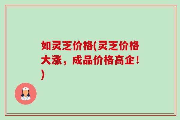 如灵芝价格(灵芝价格大涨，成品价格高企！)
