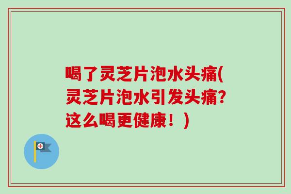 喝了灵芝片泡水头痛(灵芝片泡水引发头痛？这么喝更健康！)