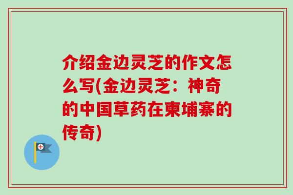 介绍金边灵芝的作文怎么写(金边灵芝:神奇的中国草药在柬埔寨的传奇) 介绍金边灵芝的作文怎么写(金边灵芝:神奇的中国草药在柬埔寨的传奇)