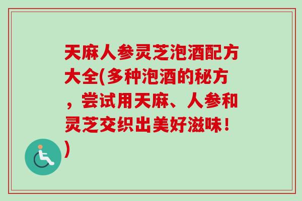 天麻人参灵芝泡酒配方大全(多种泡酒的秘方，尝试用天麻、人参和灵芝交织出美好滋味！)