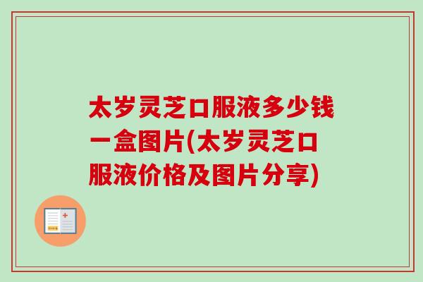 太岁灵芝口服液多少钱一盒图片(太岁灵芝口服液价格及图片分享)