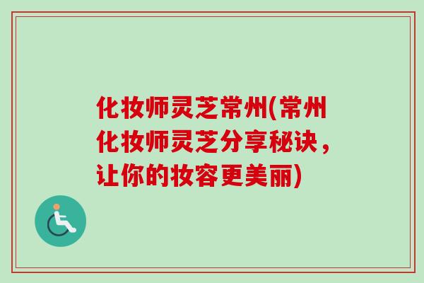 化妆师灵芝常州(常州化妆师灵芝分享秘诀，让你的妆容更美丽)