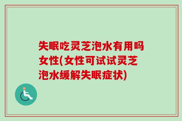 失眠吃灵芝泡水有用吗女性(女性可试试灵芝泡水缓解失眠症状)