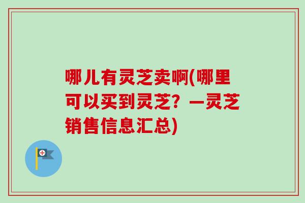 哪儿有灵芝卖啊(哪里可以买到灵芝？—灵芝销售信息汇总)