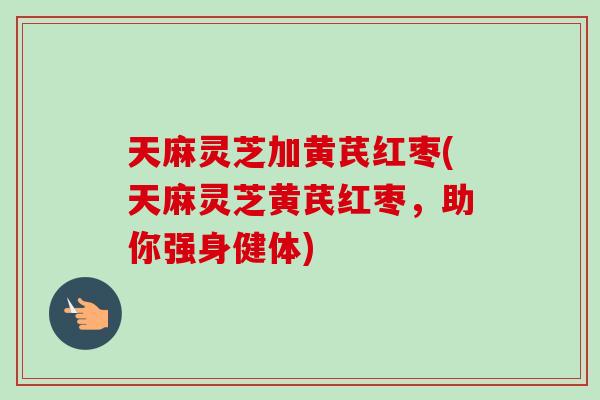 天麻灵芝加黄芪红枣(天麻灵芝黄芪红枣，助你强身健体)