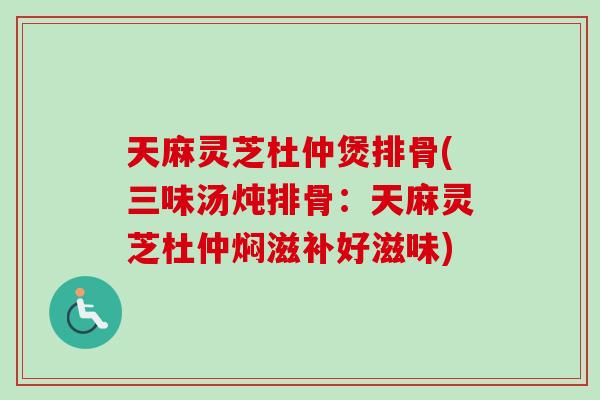 天麻灵芝杜仲煲排骨(三味汤炖排骨：天麻灵芝杜仲焖滋补好滋味)