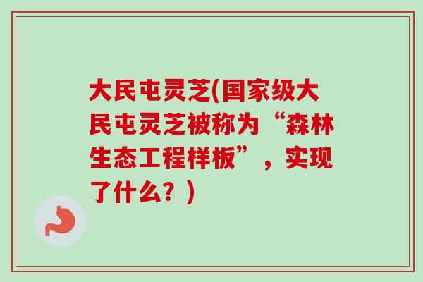 大民屯灵芝(国家级大民屯灵芝被称为“森林生态工程样板”，实现了什么？)