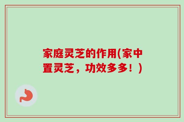 家庭灵芝的作用(家中置灵芝，功效多多！)