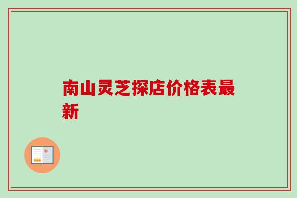南山灵芝探店价格表新