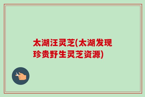 太湖汪灵芝(太湖发现珍贵野生灵芝资源)