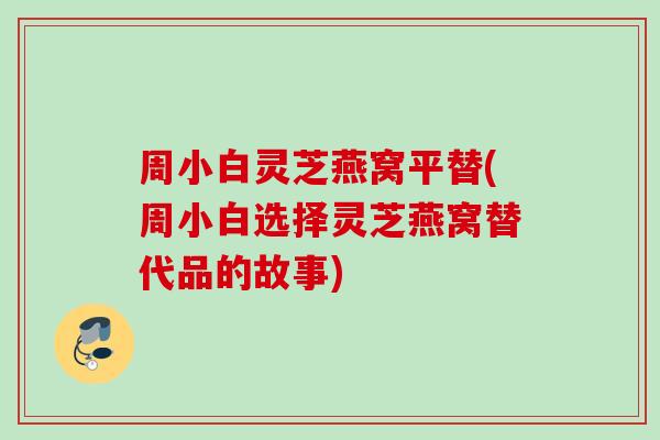 周小白灵芝燕窝平替(周小白选择灵芝燕窝替代品的故事)