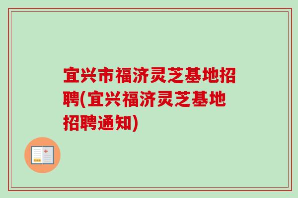 宜兴市福济灵芝基地招聘(宜兴福济灵芝基地招聘通知)