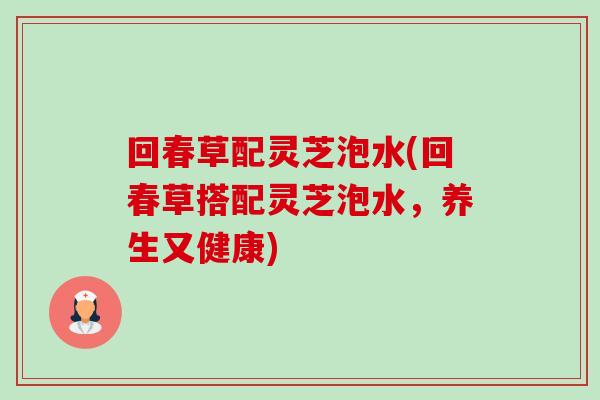 回春草配灵芝泡水(回春草搭配灵芝泡水，养生又健康)