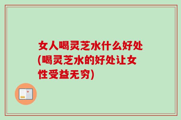 女人喝灵芝水什么好处(喝灵芝水的好处让女性受益无穷)