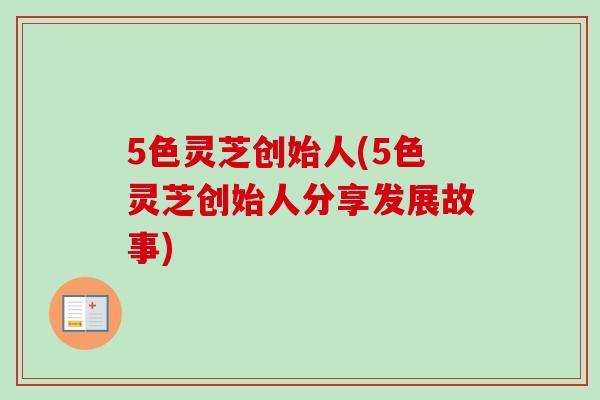 5色灵芝创始人(5色灵芝创始人分享发展故事)