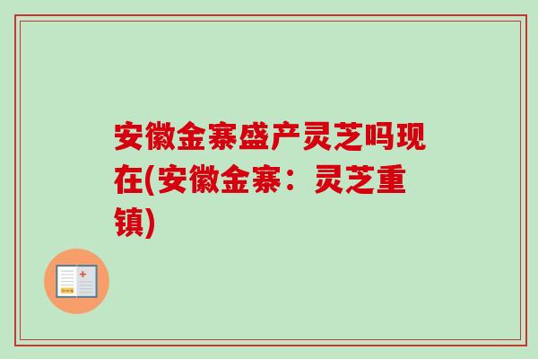 安徽金寨盛产灵芝吗现在(安徽金寨:灵芝重镇) 安徽金寨盛产灵芝吗现在(安徽金寨:灵芝重镇)