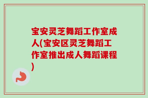 宝安灵芝舞蹈工作室成人(宝安区灵芝舞蹈工作室推出成人舞蹈课程)