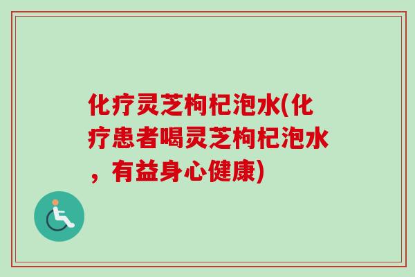 灵芝枸杞泡水(患者喝灵芝枸杞泡水，有益身心健康)