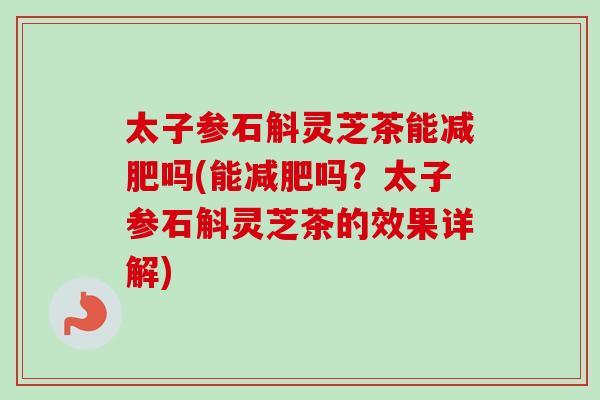 太子参石斛灵芝茶能吗(能吗？太子参石斛灵芝茶的效果详解)