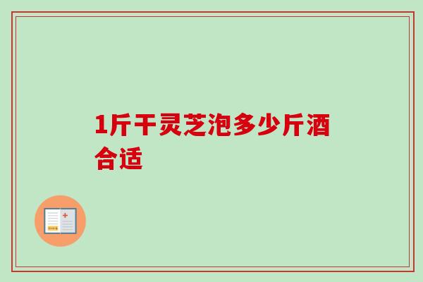 1斤干灵芝泡多少斤酒合适