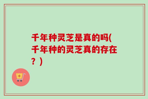 千年种灵芝是真的吗(千年种的灵芝真的存在？)