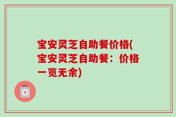 宝安灵芝自助餐价格(宝安灵芝自助餐：价格一览无余)
