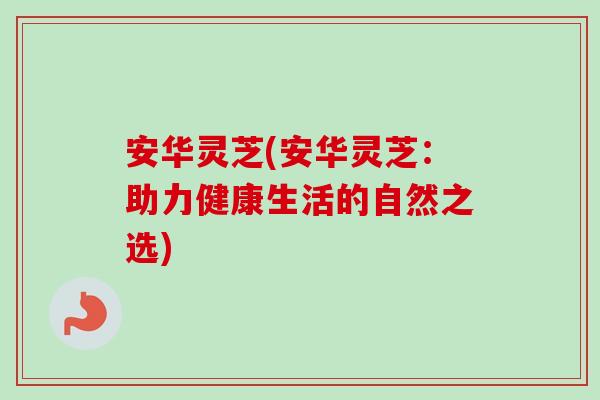 安华灵芝(安华灵芝：助力健康生活的自然之选)