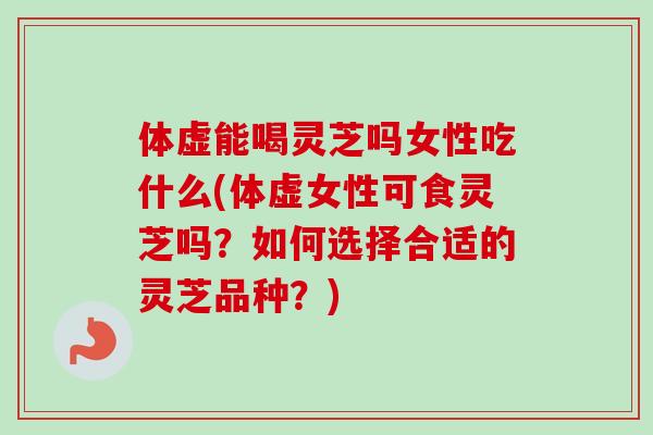 体虚能喝灵芝吗女性吃什么(体虚女性可食灵芝吗？如何选择合适的灵芝品种？)