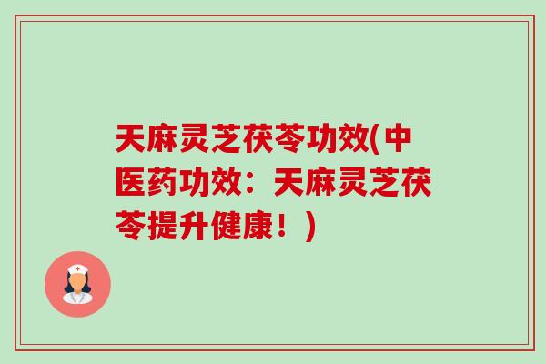 天麻灵芝茯苓功效(中医药功效：天麻灵芝茯苓提升健康！)