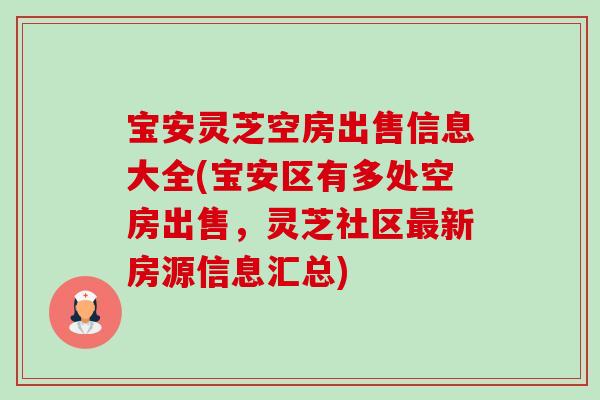 宝安灵芝空房出售信息大全(宝安区有多处空房出售，灵芝社区最新房源信息汇总)