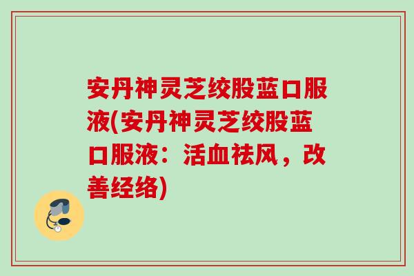 安丹神灵芝绞股蓝口服液(安丹神灵芝绞股蓝口服液：活血祛风，改善经络)