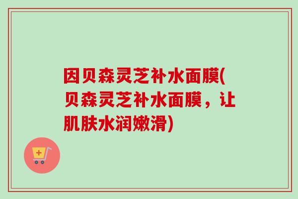 因贝森灵芝补水面膜(贝森灵芝补水面膜，让肌肤水润嫩滑)
