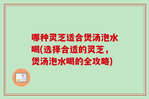 哪种灵芝适合煲汤泡水喝(选择合适的灵芝，煲汤泡水喝的全攻略)
