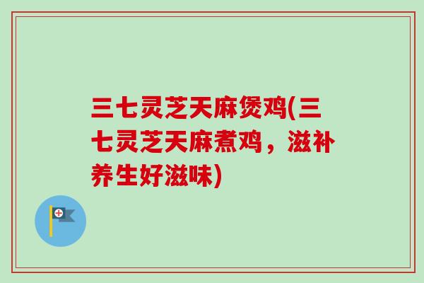 三七灵芝天麻煲鸡(三七灵芝天麻煮鸡，滋补养生好滋味)