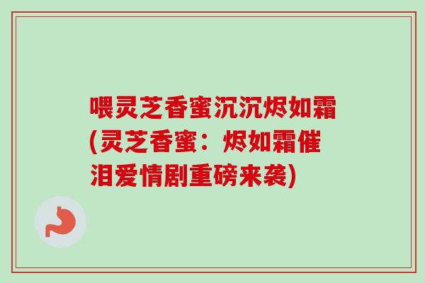 喂灵芝香蜜沉沉烬如霜(灵芝香蜜：烬如霜催泪爱情剧重磅来袭)