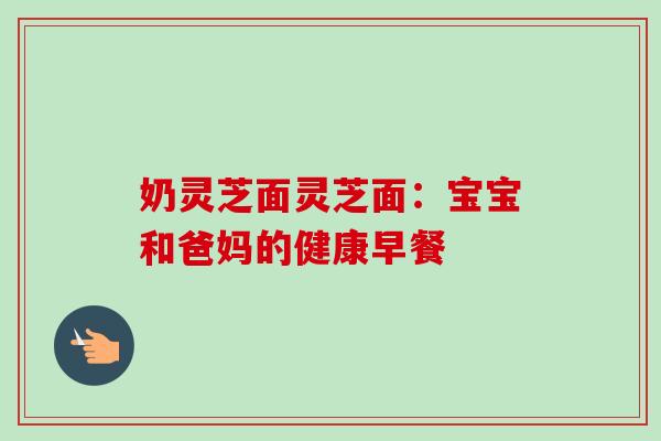 奶灵芝面灵芝面：宝宝和爸妈的健康早餐