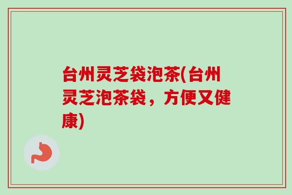 台州灵芝袋泡茶(台州灵芝泡茶袋，方便又健康)