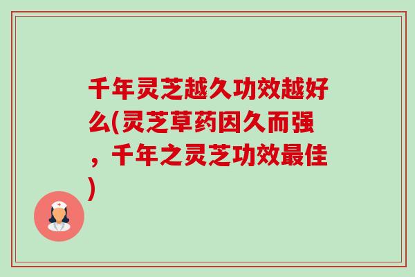 千年灵芝越久功效越好么(灵芝草药因久而强，千年之灵芝功效最佳)