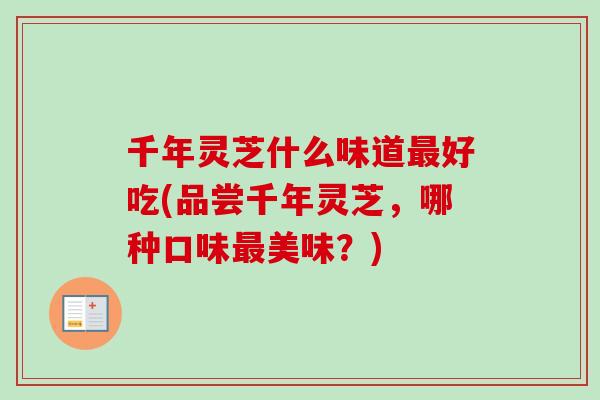 千年灵芝什么味道最好吃(品尝千年灵芝，哪种口味最美味？)