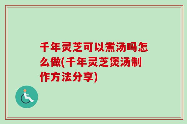 千年灵芝可以煮汤吗怎么做(千年灵芝煲汤制作方法分享)