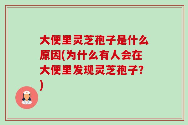 大便里灵芝孢子是什么原因(为什么有人会在大便里发现灵芝孢子？)