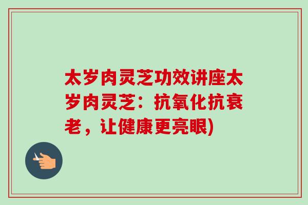 太岁肉灵芝功效讲座太岁肉灵芝：抗氧化抗衰老，让健康更亮眼)