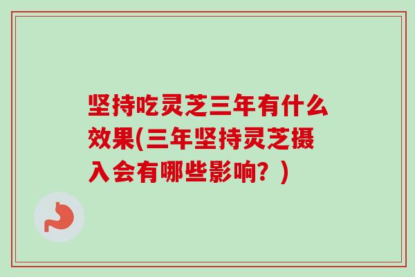 坚持吃灵芝三年有什么效果(三年坚持灵芝摄入会有哪些影响？)