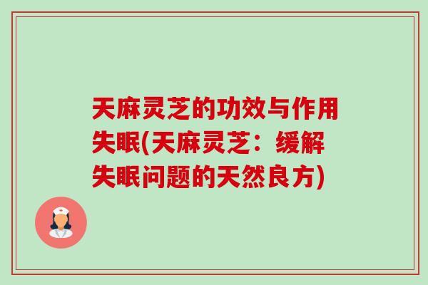 天麻灵芝的功效与作用(天麻灵芝：缓解问题的天然良方)