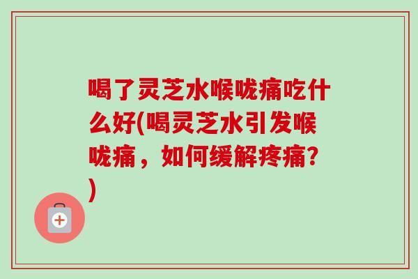 喝了灵芝水喉咙痛吃什么好(喝灵芝水引发喉咙痛，如何缓解疼痛？)