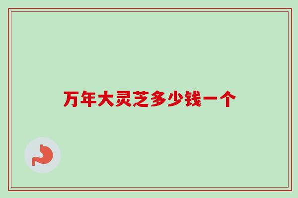 万年大灵芝多少钱一个
