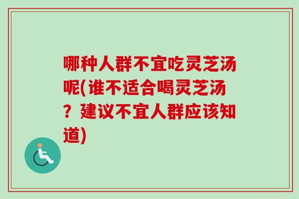 哪种人群不宜吃灵芝汤呢(谁不适合喝灵芝汤？建议不宜人群应该知道)