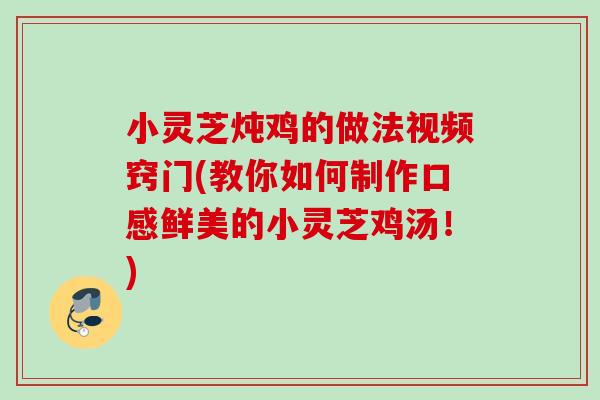 小灵芝炖鸡的做法视频窍门(教你如何制作口感鲜美的小灵芝鸡汤！)