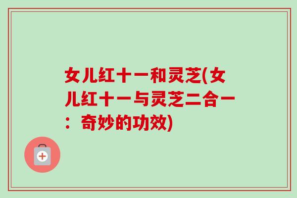 女儿红十一和灵芝(女儿红十一与灵芝二合一：奇妙的功效)