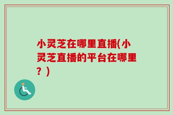 小灵芝在哪里直播(小灵芝直播的平台在哪里？)